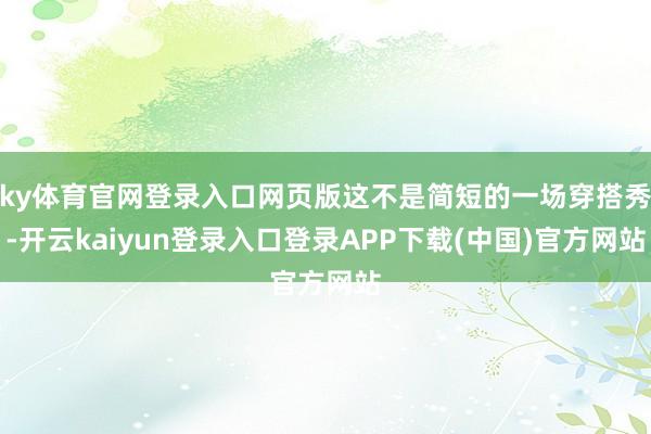 ky体育官网登录入口网页版这不是简短的一场穿搭秀-开云kaiyun登录入口登录APP下载(中国)官方网站