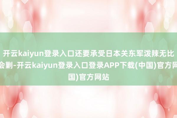 开云kaiyun登录入口还要承受日本关东军泼辣无比的会剿-开云kaiyun登录入口登录APP下载(中国)官方网站