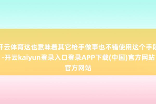 开云体育这也意味着其它枪手做事也不错使用这个手段-开云kaiyun登录入口登录APP下载(中国)官方网站