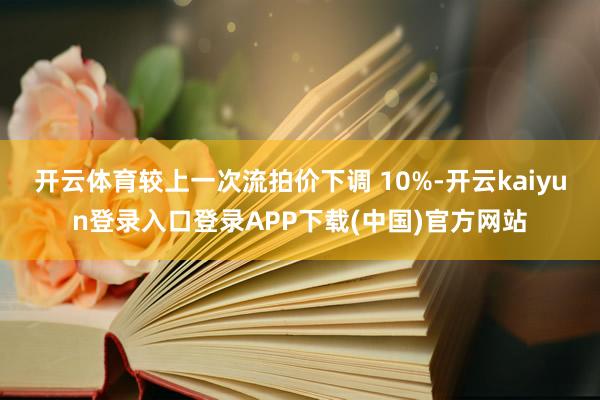 开云体育较上一次流拍价下调 10%-开云kaiyun登录入口登录APP下载(中国)官方网站