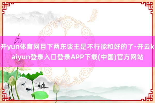 开yun体育网目下两东谈主是不行能和好的了-开云kaiyun登录入口登录APP下载(中国)官方网站