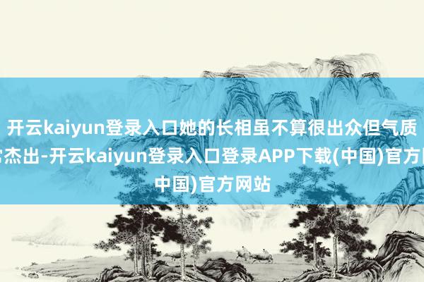 开云kaiyun登录入口她的长相虽不算很出众但气质异常杰出-开云kaiyun登录入口登录APP下载(中国)官方网站