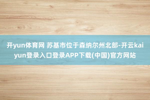 开yun体育网 苏基市位于森纳尔州北部-开云kaiyun登录入口登录APP下载(中国)官方网站