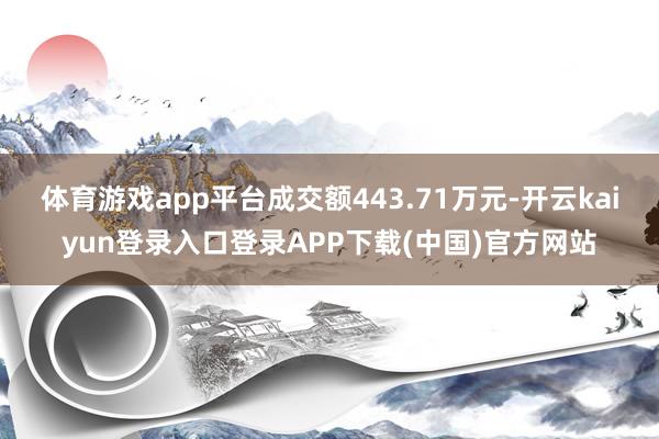 体育游戏app平台成交额443.71万元-开云kaiyun登录入口登录APP下载(中国)官方网站