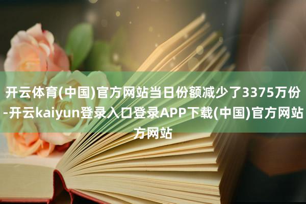 开云体育(中国)官方网站当日份额减少了3375万份-开云kaiyun登录入口登录APP下载(中国)官方网站