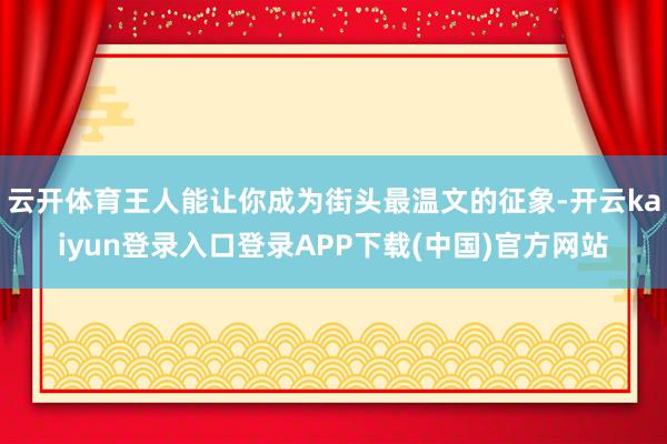 云开体育王人能让你成为街头最温文的征象-开云kaiyun登录入口登录APP下载(中国)官方网站