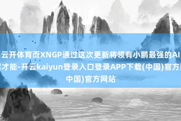 云开体育而XNGP通过这次更新将领有小鹏最强的AI智驾才能-开云kaiyun登录入口登录APP下载(中国)官方网站