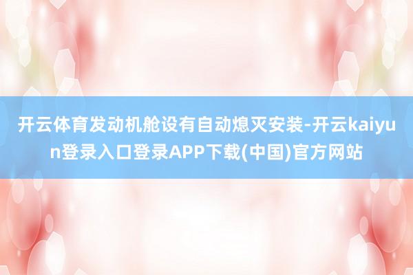 开云体育发动机舱设有自动熄灭安装-开云kaiyun登录入口登录APP下载(中国)官方网站