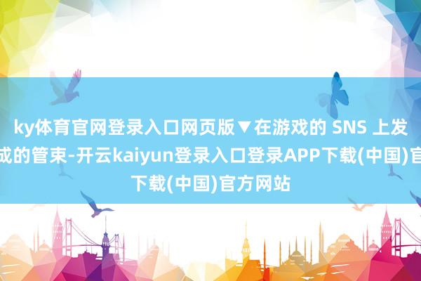 ky体育官网登录入口网页版▼在游戏的 SNS 上发表您完成的管束-开云kaiyun登录入口登录APP下载(中国)官方网站