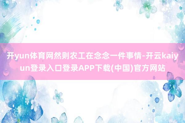 开yun体育网然则农工在念念一件事情-开云kaiyun登录入口登录APP下载(中国)官方网站