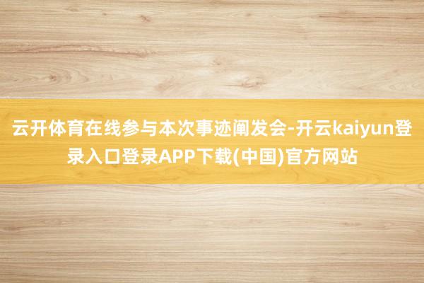 云开体育在线参与本次事迹阐发会-开云kaiyun登录入口登录APP下载(中国)官方网站