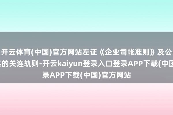 开云体育(中国)官方网站左证《企业司帐准则》及公司司帐计谋的关连轨则-开云kaiyun登录入口登录APP下载(中国)官方网站