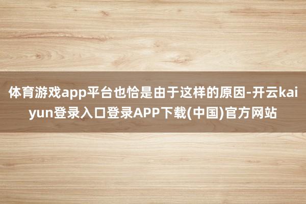 体育游戏app平台也恰是由于这样的原因-开云kaiyun登录入口登录APP下载(中国)官方网站