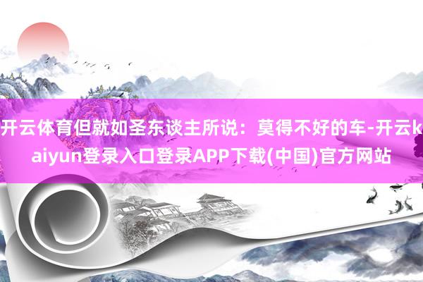 开云体育但就如圣东谈主所说：莫得不好的车-开云kaiyun登录入口登录APP下载(中国)官方网站