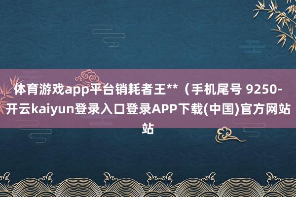 体育游戏app平台销耗者王**（手机尾号 9250-开云kaiyun登录入口登录APP下载(中国)官方网站