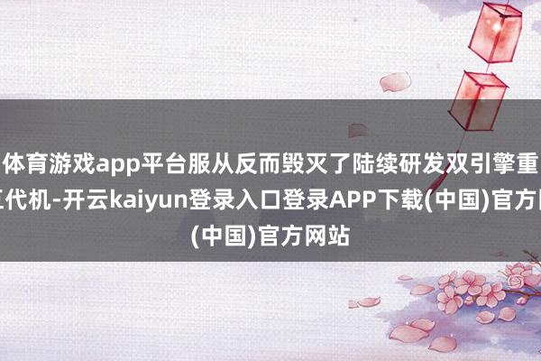 体育游戏app平台服从反而毁灭了陆续研发双引擎重型五代机-开云kaiyun登录入口登录APP下载(中国)官方网站