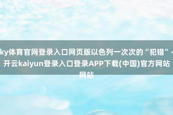 ky体育官网登录入口网页版以色列一次次的“犯错”-开云kaiyun登录入口登录APP下载(中国)官方网站