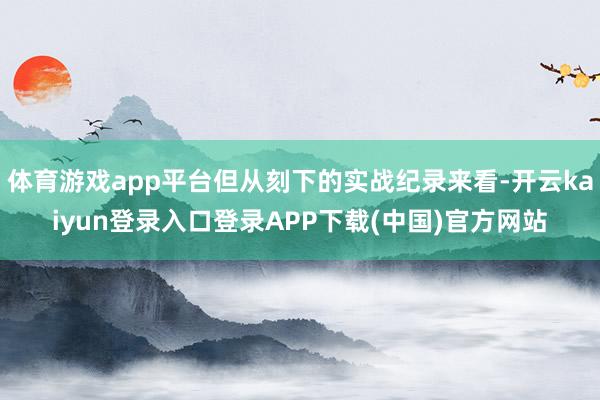 体育游戏app平台但从刻下的实战纪录来看-开云kaiyun登录入口登录APP下载(中国)官方网站