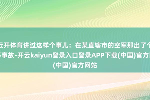 云开体育讲过这样个事儿：在某直辖市的空军那出了个一等事故-开云kaiyun登录入口登录APP下载(中国)官方网站