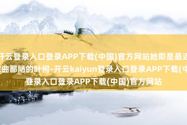 开云登录入口登录APP下载(中国)官方网站她即是最近说     伍佰  歌曲鄙陋的叶柯-开云kaiyun登录入口登录APP下载(中国)官方网站