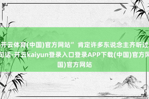 开云体育(中国)官方网站” 肯定许多东说念主齐听过这句话-开云kaiyun登录入口登录APP下载(中国)官方网站