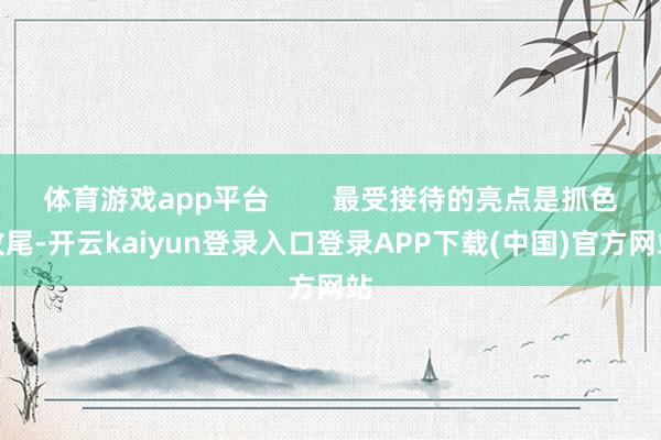 体育游戏app平台        最受接待的亮点是抓色收尾-开云kaiyun登录入口登录APP下载(中国)官方网站