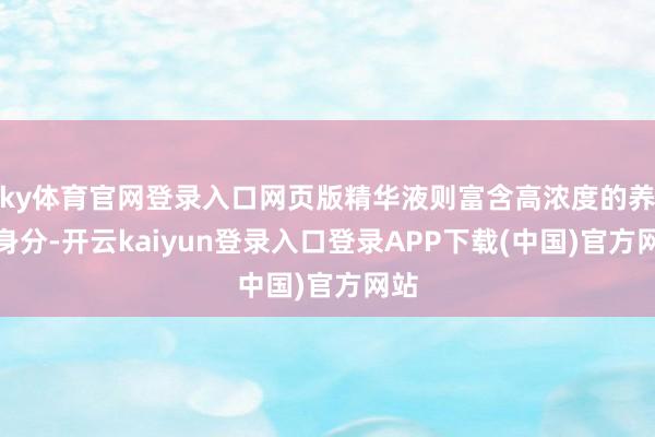 ky体育官网登录入口网页版精华液则富含高浓度的养分身分-开云kaiyun登录入口登录APP下载(中国)官方网站