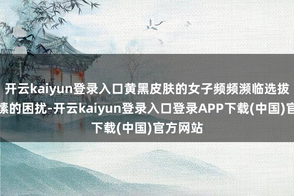 开云kaiyun登录入口黄黑皮肤的女子频频濒临选拔衣物情愫的困扰-开云kaiyun登录入口登录APP下载(中国)官方网站