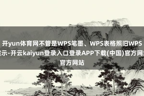 开yun体育网不管是WPS笔墨、WPS表格照旧WPS演示-开云kaiyun登录入口登录APP下载(中国)官方网站