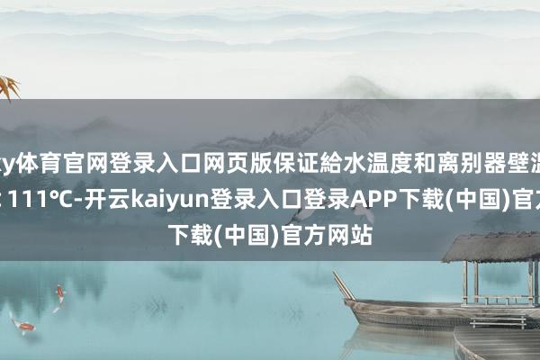 ky体育官网登录入口网页版保证給水温度和离别器壁温偏差＜111℃-开云kaiyun登录入口登录APP下载(中国)官方网站