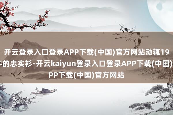 开云登录入口登录APP下载(中国)官方网站动辄1980元一件的忠实衫-开云kaiyun登录入口登录APP下载(中国)官方网站