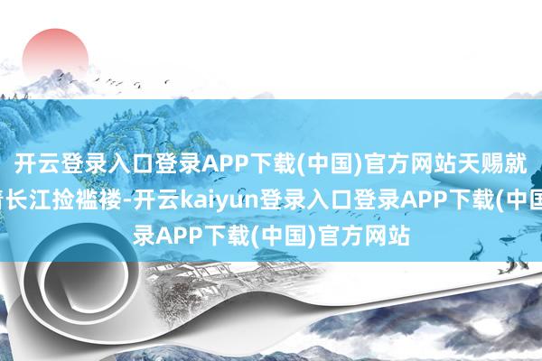 开云登录入口登录APP下载(中国)官方网站天赐就也曾能帮着长江捡褴褛-开云kaiyun登录入口登录APP下载(中国)官方网站