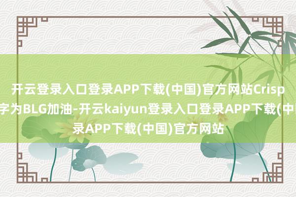 开云登录入口登录APP下载(中国)官方网站Crisp选手公屏打字为BLG加油-开云kaiyun登录入口登录APP下载(中国)官方网站