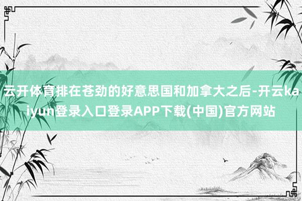 云开体育排在苍劲的好意思国和加拿大之后-开云kaiyun登录入口登录APP下载(中国)官方网站