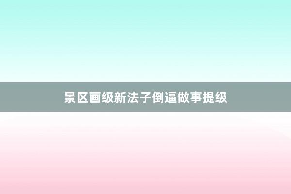 景区画级新法子倒逼做事提级