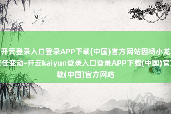 开云登录入口登录APP下载(中国)官方网站因杨小龙先生责任变动-开云kaiyun登录入口登录APP下载(中国)官方网站