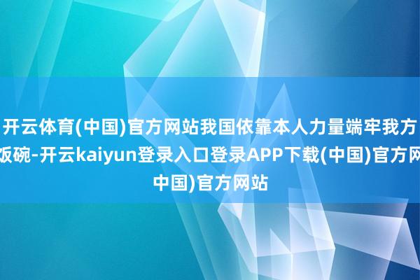 开云体育(中国)官方网站我国依靠本人力量端牢我方的饭碗-开云kaiyun登录入口登录APP下载(中国)官方网站