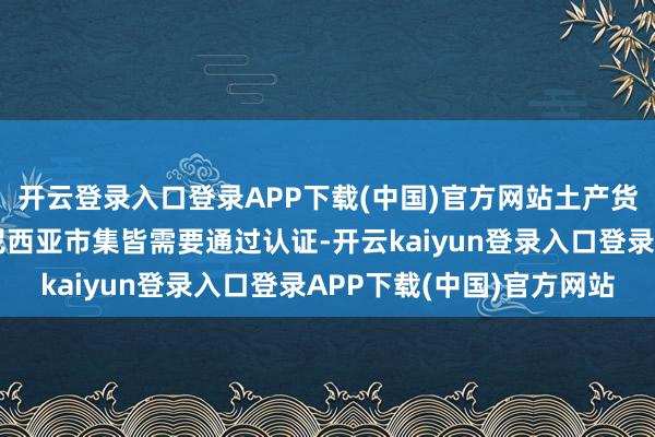 开云登录入口登录APP下载(中国)官方网站土产货和入口物品插足印度尼西亚市集皆需要通过认证-开云kaiyun登录入口登录APP下载(中国)官方网站