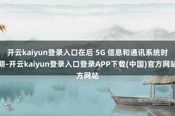 开云kaiyun登录入口在后 5G 信息和通讯系统时期-开云kaiyun登录入口登录APP下载(中国)官方网站