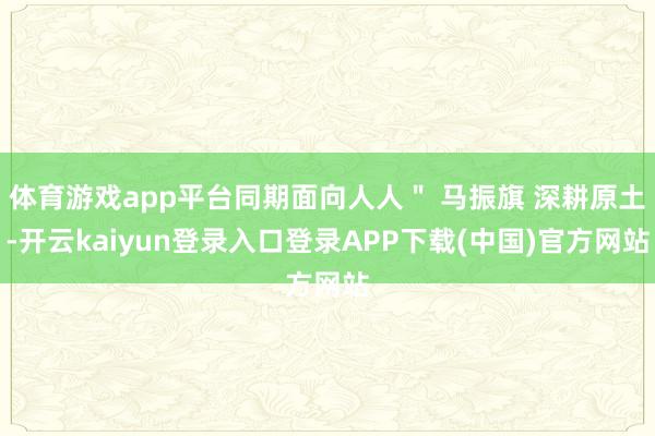 体育游戏app平台同期面向人人＂ 马振旗 深耕原土-开云kaiyun登录入口登录APP下载(中国)官方网站