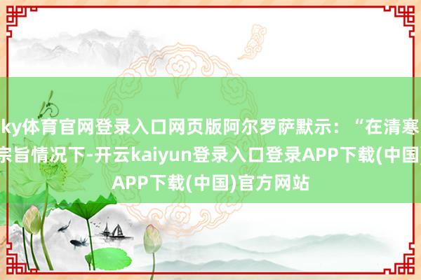 ky体育官网登录入口网页版阿尔罗萨默示：“在清寒新大型项宗旨情况下-开云kaiyun登录入口登录APP下载(中国)官方网站