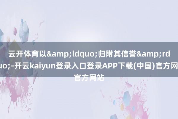 云开体育以&ldquo;归附其信誉&rdquo;-开云kaiyun登录入口登录APP下载(中国)官方网站