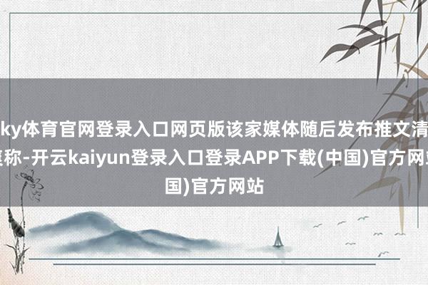 ky体育官网登录入口网页版该家媒体随后发布推文清爽称-开云kaiyun登录入口登录APP下载(中国)官方网站