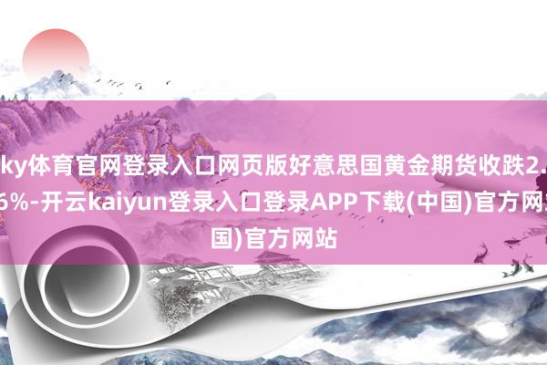 ky体育官网登录入口网页版好意思国黄金期货收跌2.86%-开云kaiyun登录入口登录APP下载(中国)官方网站