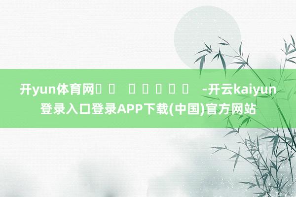 开yun体育网		  					  -开云kaiyun登录入口登录APP下载(中国)官方网站