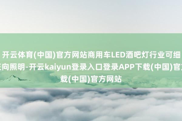 开云体育(中国)官方网站商用车LED酒吧灯行业可细分为正向照明-开云kaiyun登录入口登录APP下载(中国)官方网站