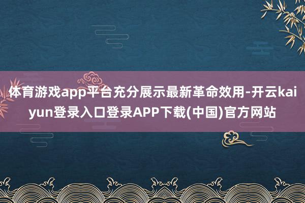 体育游戏app平台充分展示最新革命效用-开云kaiyun登录入口登录APP下载(中国)官方网站