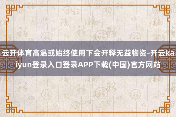 云开体育高温或始终使用下会开释无益物资-开云kaiyun登录入口登录APP下载(中国)官方网站