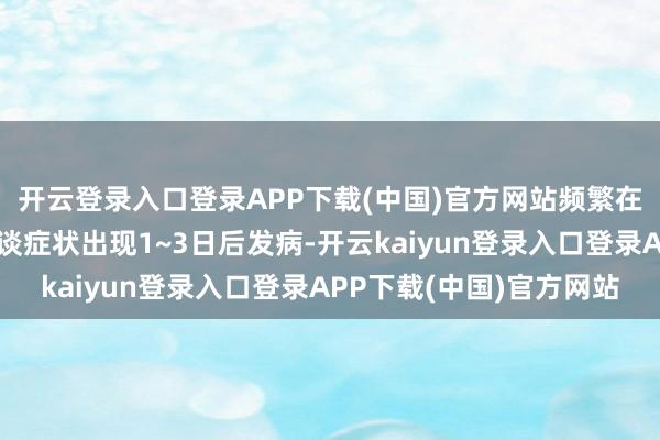 开云登录入口登录APP下载(中国)官方网站频繁在鼻塞、流涕等上呼吸谈症状出现1~3日后发病-开云kaiyun登录入口登录APP下载(中国)官方网站