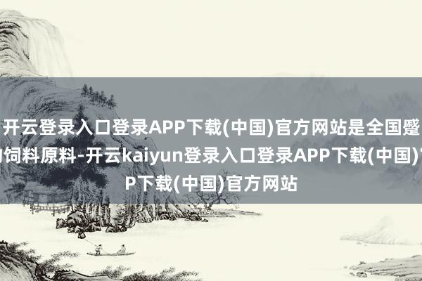 开云登录入口登录APP下载(中国)官方网站是全国蹙迫的动物饲料原料-开云kaiyun登录入口登录APP下载(中国)官方网站